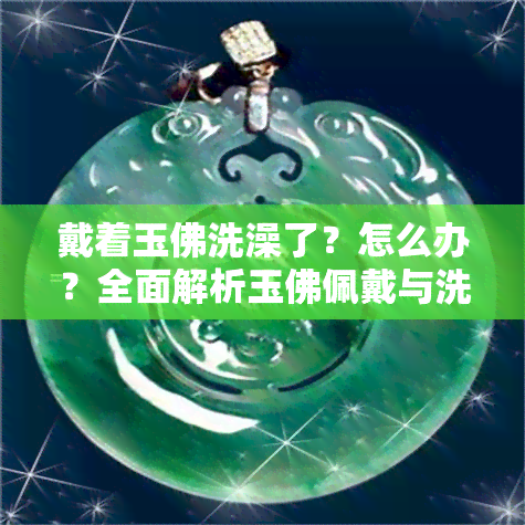 戴着玉佛洗澡了？怎么办？全面解析玉佛佩戴与洗澡的关系