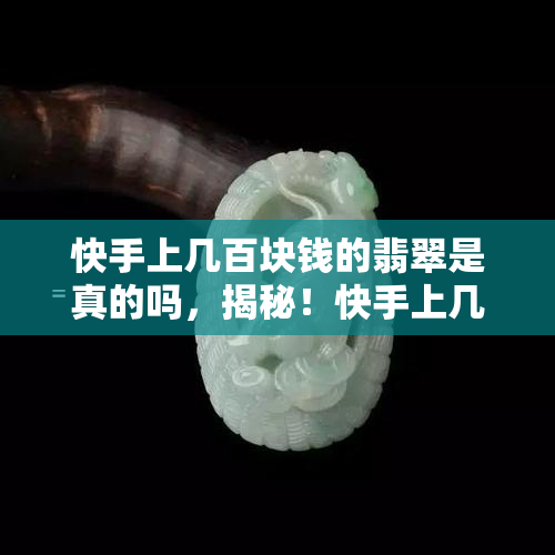 快手上几百块钱的翡翠是真的吗，揭秘！快手上几百元的翡翠是否真的？