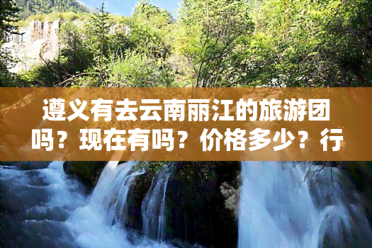 遵义有去云南丽江的旅游团吗？现在有吗？价格多少？行程如何规划？