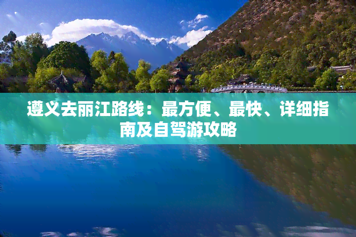 遵义去丽江路线：最方便、最快、详细指南及自驾游攻略