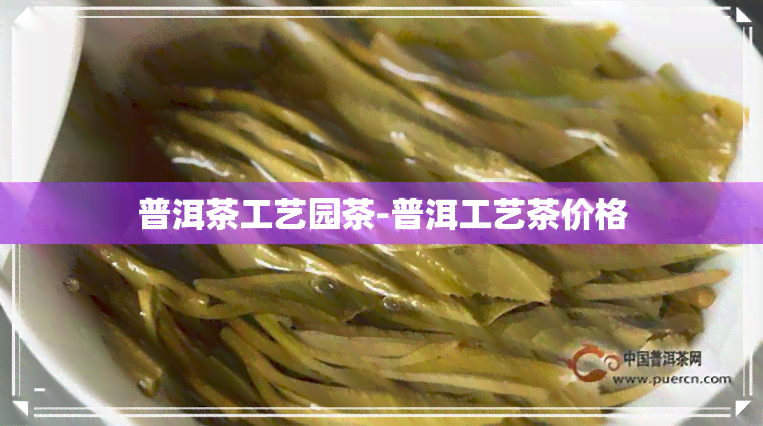 普洱茶工艺园茶-普洱工艺茶价格