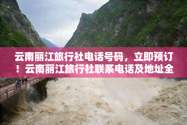 云南丽江旅行社电话号码，立即预订！云南丽江旅行社联系电话及地址全攻略