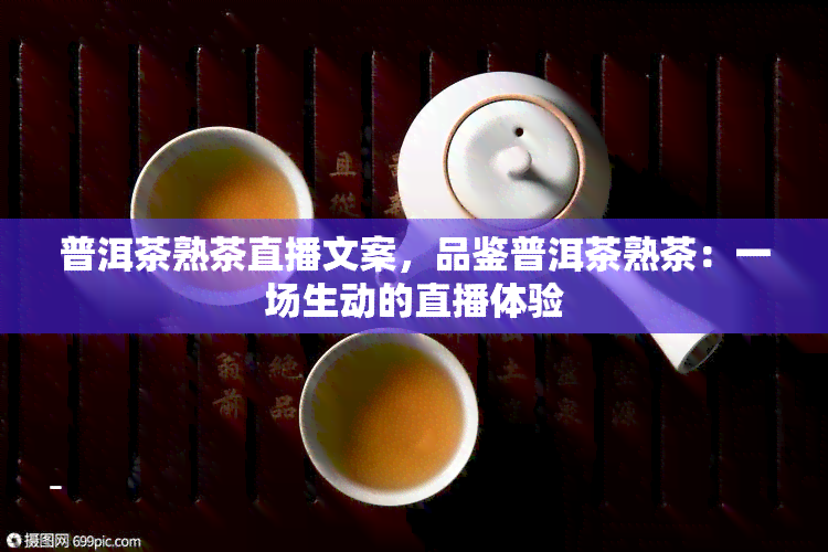 普洱茶熟茶直播文案，品鉴普洱茶熟茶：一场生动的直播体验