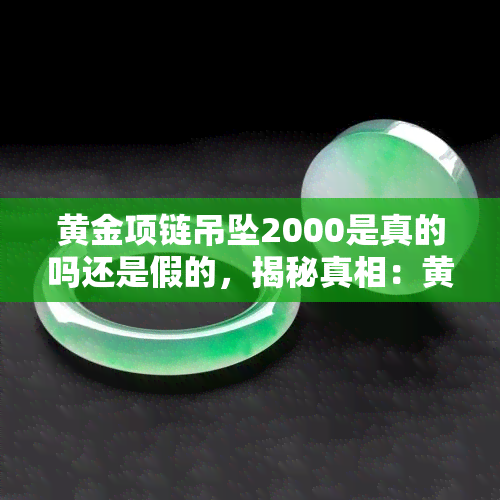 黄金项链吊坠2000是真的吗还是假的，揭秘真相：黄金项链吊坠2000是真的还是假的？