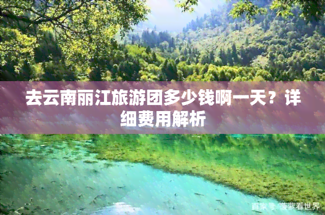 去云南丽江旅游团多少钱啊一天？详细费用解析