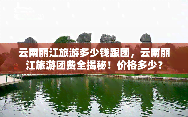 云南丽江旅游多少钱跟团，云南丽江旅游团费全揭秘！价格多少？