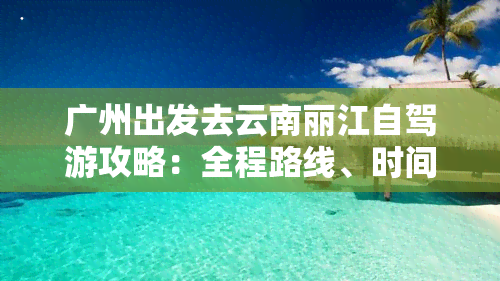 广州出发去云南丽江自驾游攻略：全程路线、时间及旅游线路分享