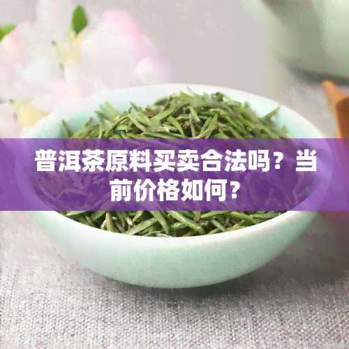 普洱茶原料买卖合法吗？当前价格如何？