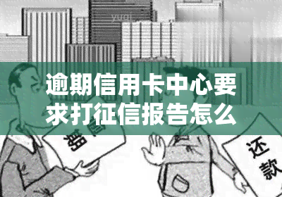 逾期信用卡中心要求打报告怎么办？教你如何处理