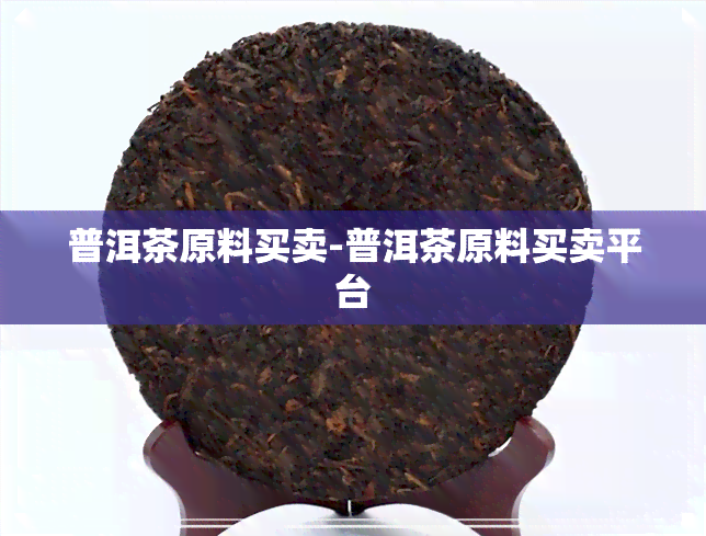 普洱茶原料买卖-普洱茶原料买卖平台