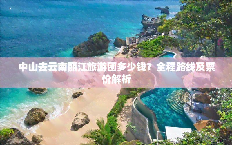 中山去云南丽江旅游团多少钱？全程路线及票价解析