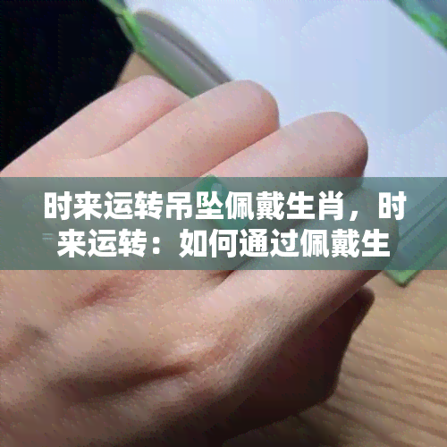 时来运转吊坠佩戴生肖，时来运转：如何通过佩戴生肖吊坠改变运势？