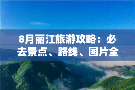 8月丽江旅游攻略：必去景点、路线、图片全收录！