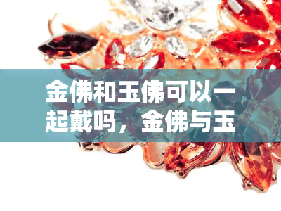 金佛和玉佛可以一起戴吗，金佛与玉佛：能否同时佩戴？