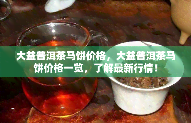 大益普洱茶马饼价格，大益普洱茶马饼价格一览，了解最新行情！