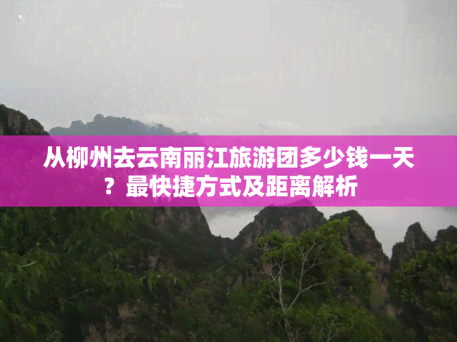 从柳州去云南丽江旅游团多少钱一天？最快捷方式及距离解析