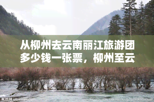 从柳州去云南丽江旅游团多少钱一张票，柳州至云南丽江旅游团票价查询