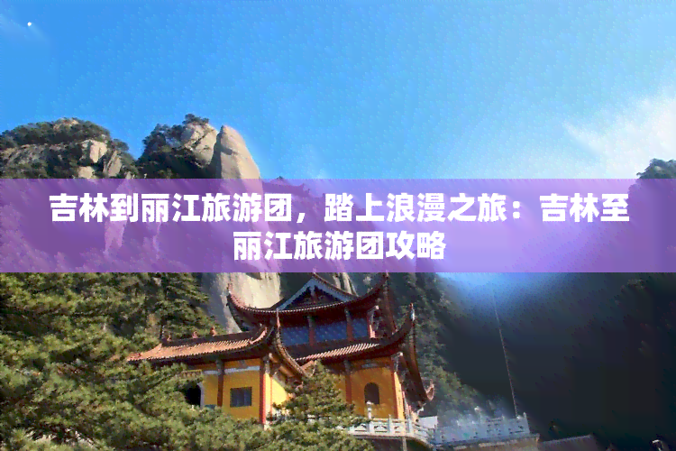 吉林到丽江旅游团，踏上浪漫之旅：吉林至丽江旅游团攻略