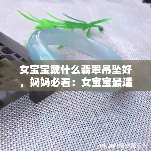 女宝宝戴什么翡翠吊坠好，妈妈必看：女宝宝最适合佩戴哪种翡翠吊坠？