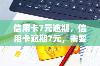 信用卡7元逾期，信用卡逾期7元，需要及时还款避免影响信用记录！