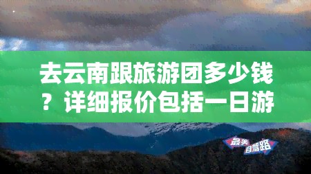 去云南跟旅游团多少钱？详细报价包括一日游、一人游、一月游等选项。