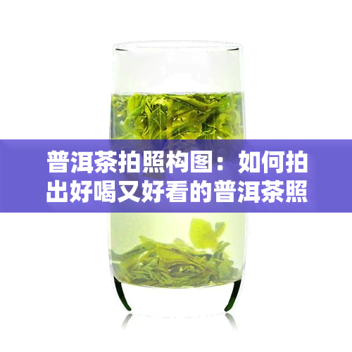 普洱茶拍照构图：如何拍出好喝又好看的普洱茶照片？从散茶到色，全面解析普洱茶摄影技巧与图案设计。