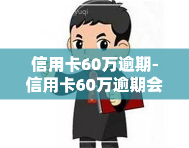 信用卡60万逾期-信用卡60万逾期会有什么后果