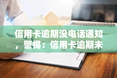 信用卡逾期没电话通知，警惕：信用卡逾期未接电话通知可能导致严重后果