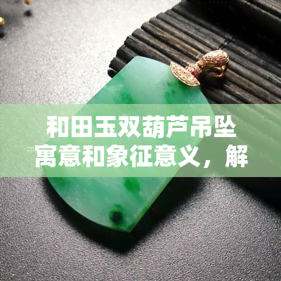 和田玉双葫芦吊坠寓意和象征意义，解读和田玉双葫芦吊坠的寓意与象征意义