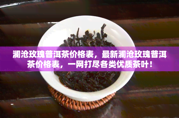 澜沧玫瑰普洱茶价格表，最新澜沧玫瑰普洱茶价格表，一网打尽各类优质茶叶！