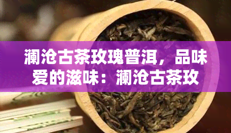 澜沧古茶玫瑰普洱，品味爱的滋味：澜沧古茶玫瑰普洱的魅力探索