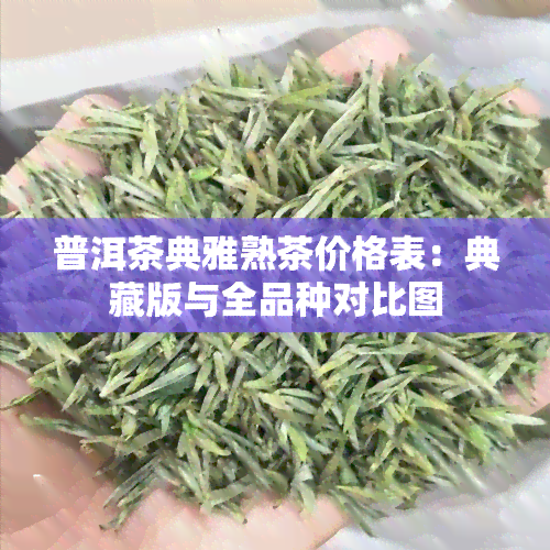 普洱茶典雅熟茶价格表：典藏版与全品种对比图