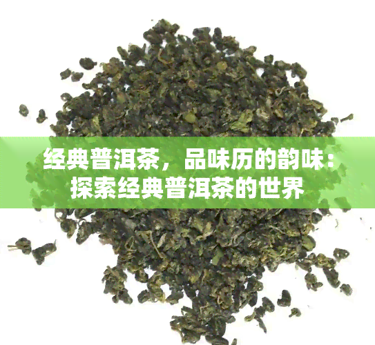 经典普洱茶，品味历的韵味：探索经典普洱茶的世界