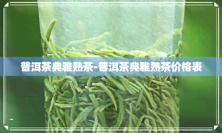 普洱茶典雅熟茶-普洱茶典雅熟茶价格表