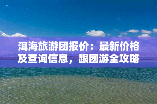 洱海旅游团报价：最新价格及查询信息，跟团游全攻略