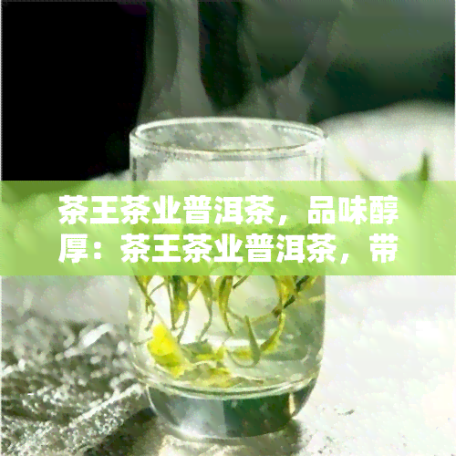 茶王茶业普洱茶，品味醇厚：茶王茶业普洱茶，带你领略云南特色茶香