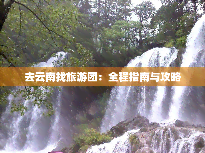 去云南找旅游团：全程指南与攻略