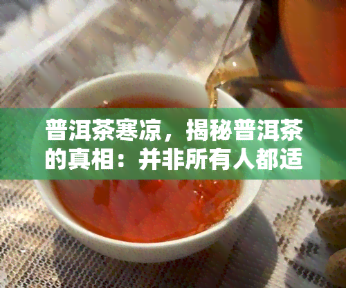 普洱茶寒凉，揭秘普洱茶的真相：并非所有人都适合饮用，其是寒凉体质的人群