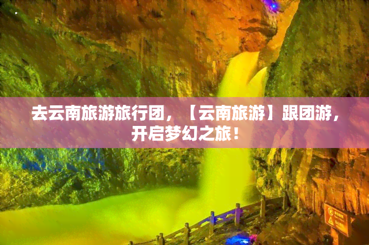 去云南旅游旅行团，【云南旅游】跟团游，开启梦幻之旅！