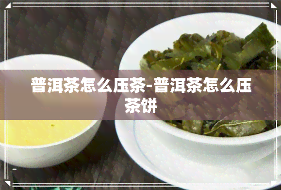 普洱茶怎么压茶-普洱茶怎么压茶饼