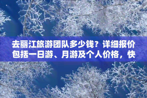 去丽江旅游团队多少钱？详细报价包括一日游、月游及个人价格，快速了解丽江旅游跟团费用。