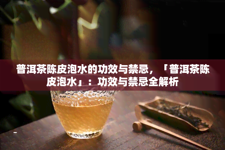 普洱茶陈皮泡水的功效与禁忌，「普洱茶陈皮泡水」：功效与禁忌全解析