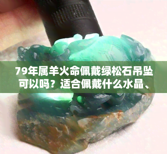 79年属羊火命佩戴绿松石吊坠可以吗？适合佩戴什么水晶、饰品及最旺财的选择