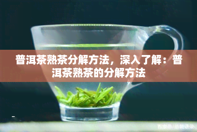 普洱茶熟茶分解方法，深入了解：普洱茶熟茶的分解方法