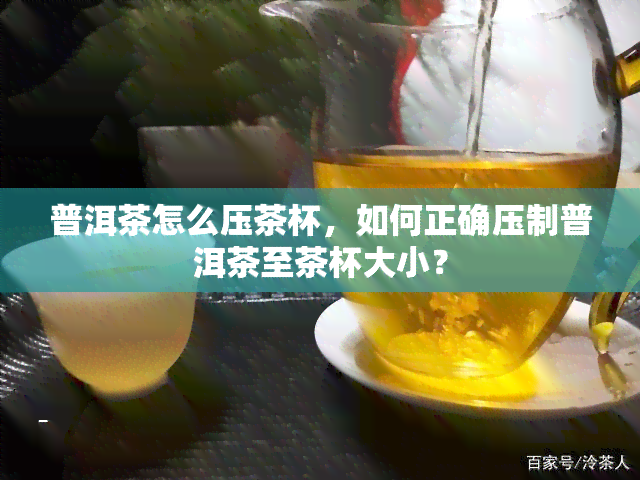 普洱茶怎么压茶杯，如何正确压制普洱茶至茶杯大小？