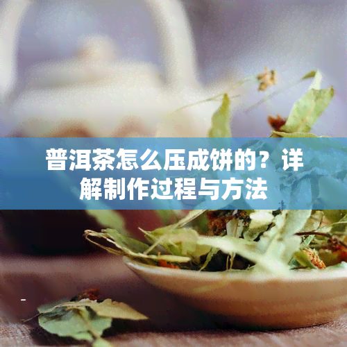 普洱茶怎么压成饼的？详解制作过程与方法