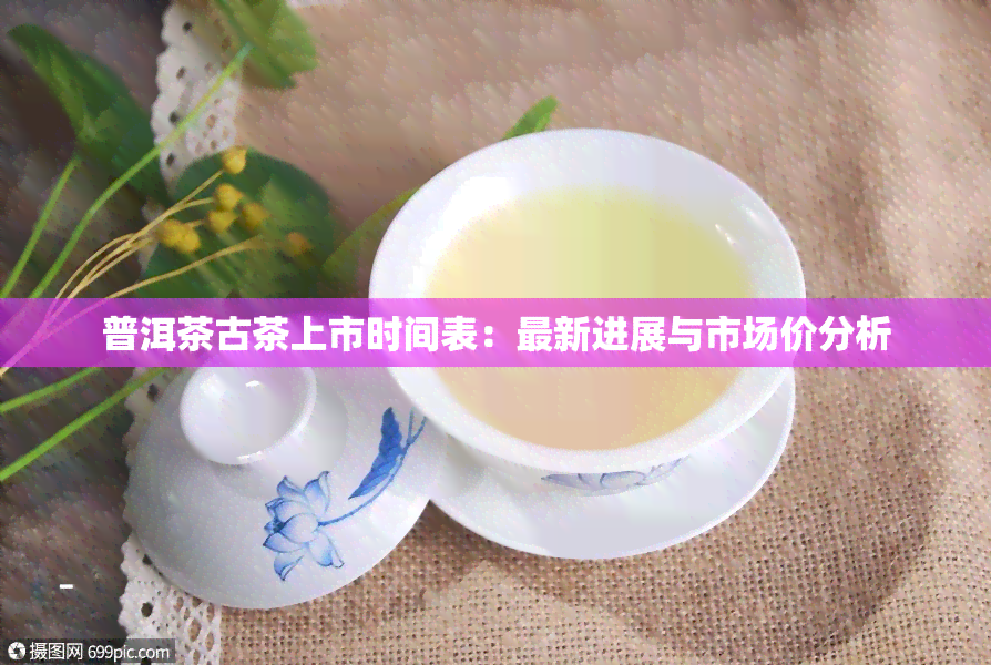 普洱茶古茶上市时间表：最新进展与市场价分析