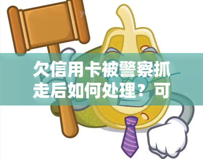 欠信用卡被警察抓走后如何处理？可能的后果及解决方案