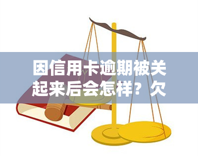 因信用卡逾期被关起来后会怎样？欠信用卡会被拘留或立案吗？是否管理欠款问题？