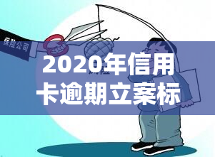 2020年信用卡逾期立案标准，2020年信用卡逾期：立案标准详解